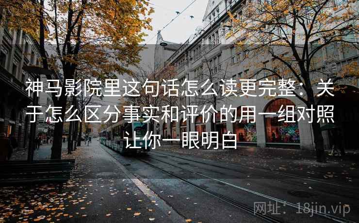 神马影院里这句话怎么读更完整：关于怎么区分事实和评价的用一组对照让你一眼明白