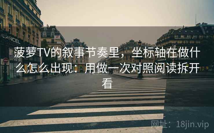 菠萝TV的叙事节奏里，坐标轴在做什么怎么出现：用做一次对照阅读拆开看
