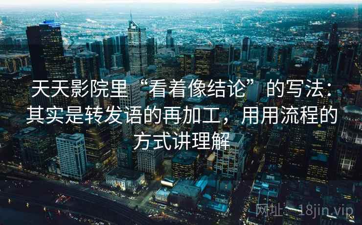 天天影院里“看着像结论”的写法：其实是转发语的再加工，用用流程的方式讲理解