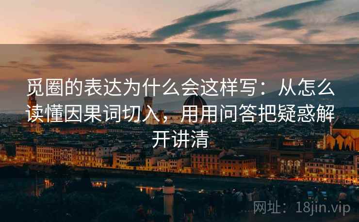 觅圈的表达为什么会这样写：从怎么读懂因果词切入，用用问答把疑惑解开讲清