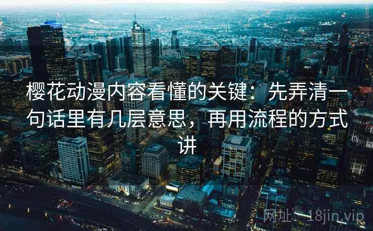 樱花动漫内容看懂的关键：先弄清一句话里有几层意思，再用流程的方式讲