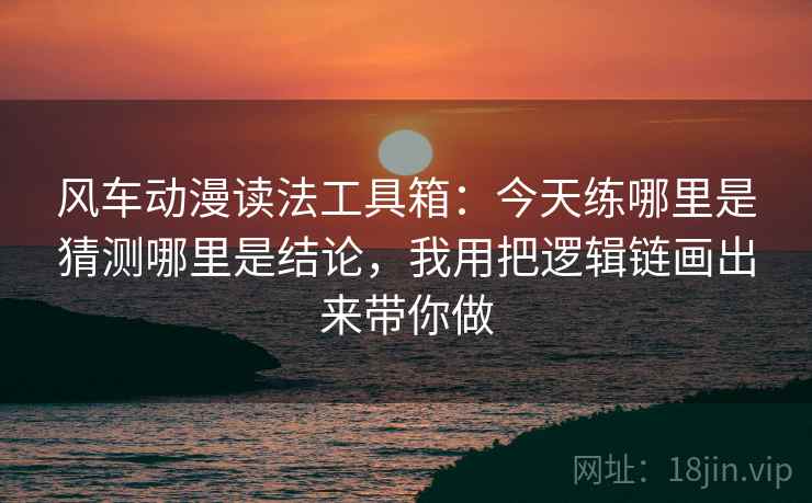 风车动漫读法工具箱:今天练哪里是猜测哪里是结论,我用把逻辑链画出来带你做 风车动漫读法工具箱:今天练哪里是猜测哪里是结论,我用把逻辑链画出来带你做