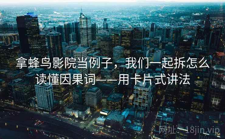 拿蜂鸟影院当例子，我们一起拆怎么读懂因果词——用卡片式讲法