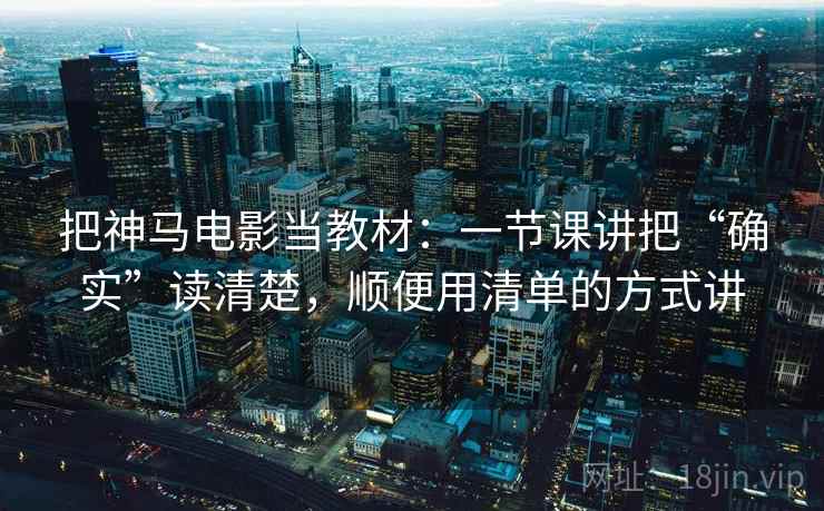 把神马电影当教材:一节课讲把“确实”读清楚,顺便用清单的方式讲 把神马电影当教材:一节课讲把“确实”读清楚,顺便用清单的方式讲