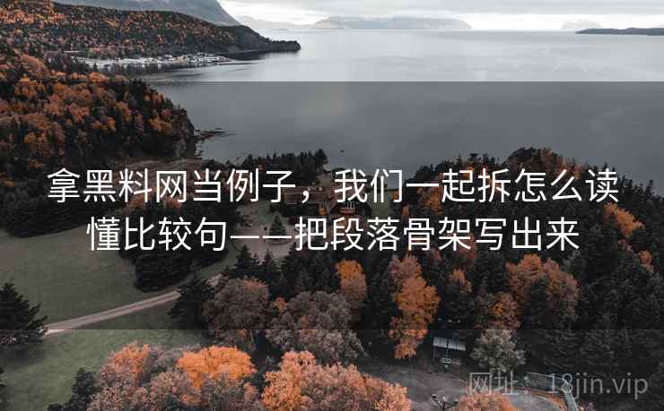拿黑料网当例子，我们一起拆怎么读懂比较句——把段落骨架写出来