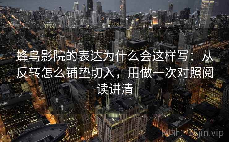 蜂鸟影院的表达为什么会这样写:从反转怎么铺垫切入,用做一次对照阅读讲清 蜂鸟影院的表达为什么会这样写:从反转怎么铺垫切入,用做一次对照阅读讲清