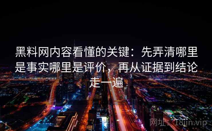 黑料网内容看懂的关键：先弄清哪里是事实哪里是评价，再从证据到结论走一遍