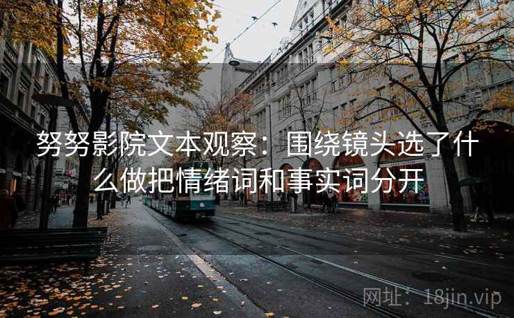 努努影院文本观察：围绕镜头选了什么做把情绪词和事实词分开