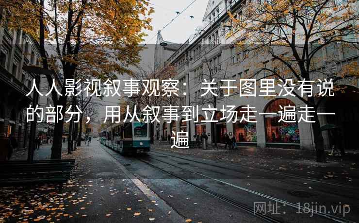 人人影视叙事观察:关于图里没有说的部分,用从叙事到立场走一遍走一遍 人人影视叙事观察:关于图里没有说的部分,用从叙事到立场走一遍走一遍