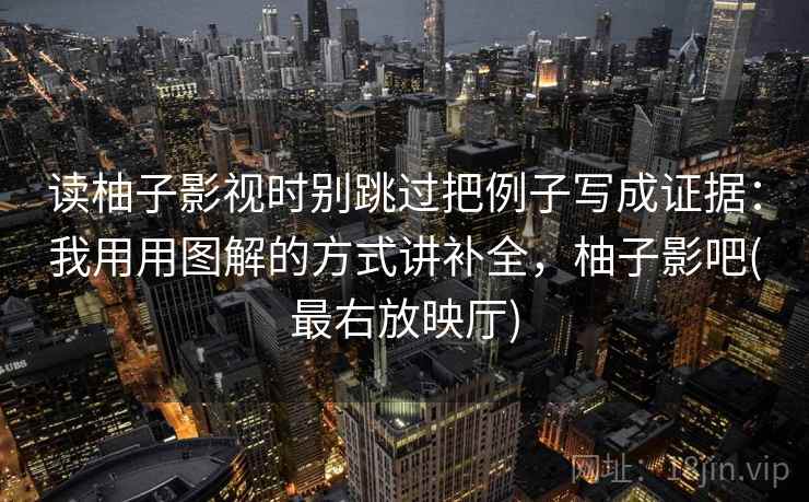 读柚子影视时别跳过把例子写成证据:我用用图解的方式讲补全,柚子影吧(最右放映厅) 读柚子影视时别跳过把例子写成证据:我用用图解的方式讲补全,柚子影吧(最右放映厅)