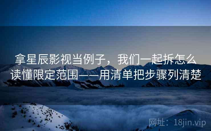 拿星辰影视当例子，我们一起拆怎么读懂限定范围——用清单把步骤列清楚
