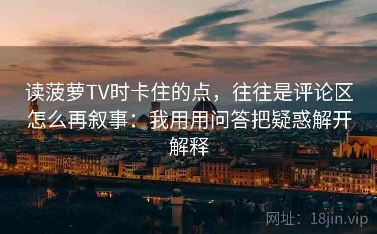 读菠萝TV时卡住的点，往往是评论区怎么再叙事：我用用问答把疑惑解开解释