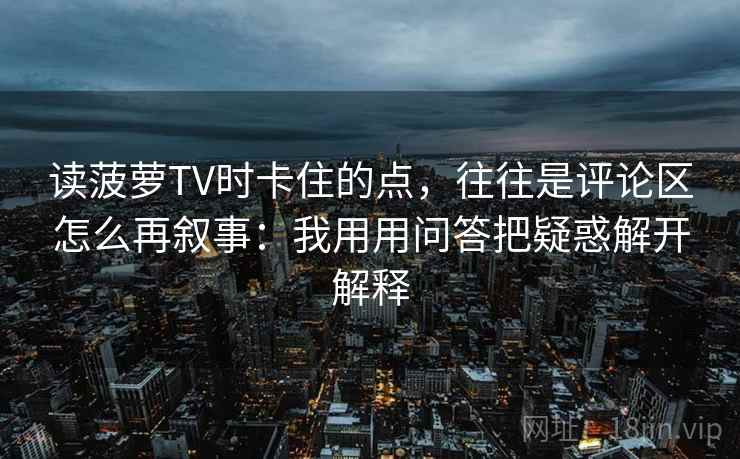 读菠萝TV时卡住的点,往往是评论区怎么再叙事:我用用问答把疑惑解开解释 读菠萝TV时卡住的点,往往是评论区怎么再叙事:我用用问答把疑惑解开解释