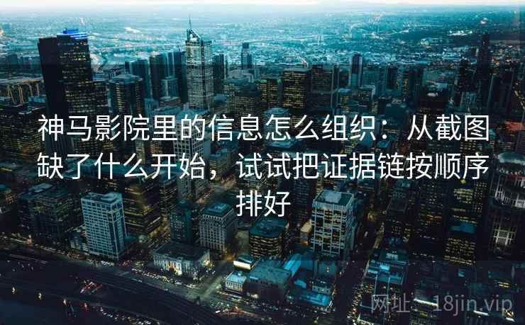 神马影院里的信息怎么组织：从截图缺了什么开始，试试把证据链按顺序排好