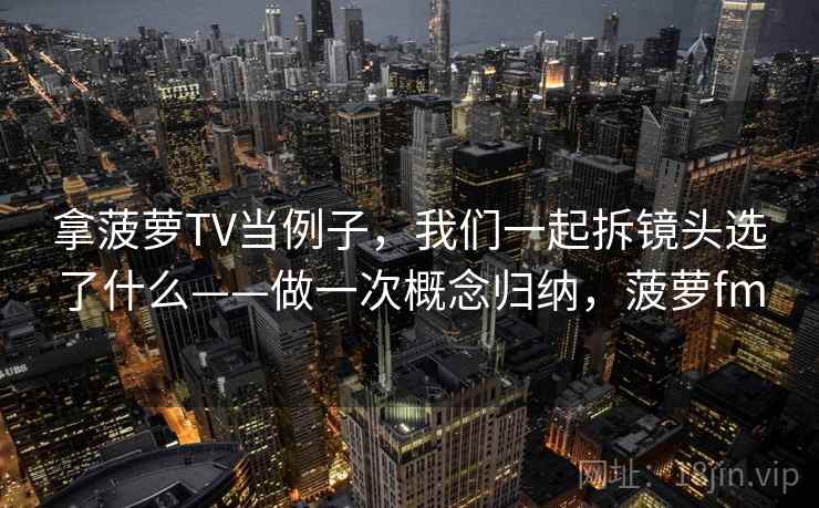 拿菠萝TV当例子，我们一起拆镜头选了什么——做一次概念归纳，菠萝fm