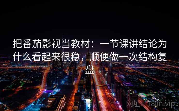 把番茄影视当教材：一节课讲结论为什么看起来很稳，顺便做一次结构复盘
