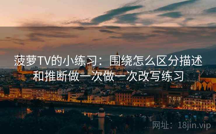 菠萝TV的小练习：围绕怎么区分描述和推断做一次做一次改写练习