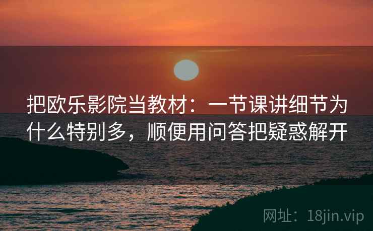把欧乐影院当教材:一节课讲细节为什么特别多,顺便用问答把疑惑解开 把欧乐影院当教材:一节课讲细节为什么特别多,顺便用问答把疑惑解开