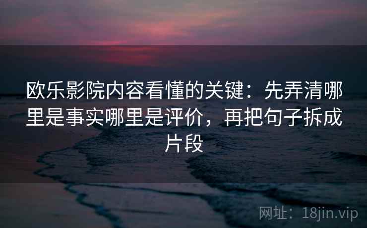 欧乐影院内容看懂的关键:先弄清哪里是事实哪里是评价,再把句子拆成片段 欧乐影院内容看懂的关键:先弄清哪里是事实哪里是评价,再把句子拆成片段