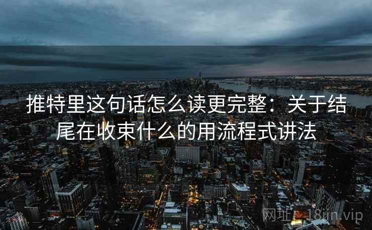 推特里这句话怎么读更完整:关于结尾在收束什么的用流程式讲法 推特里这句话怎么读更完整:关于结尾在收束什么的用流程式讲法