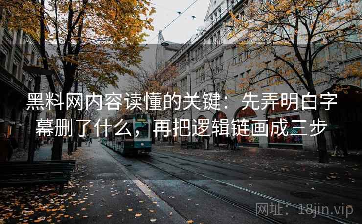 黑料网内容读懂的关键:先弄明白字幕删了什么,再把逻辑链画成三步 黑料网内容读懂的关键:先弄明白字幕删了什么,再把逻辑链画成三步