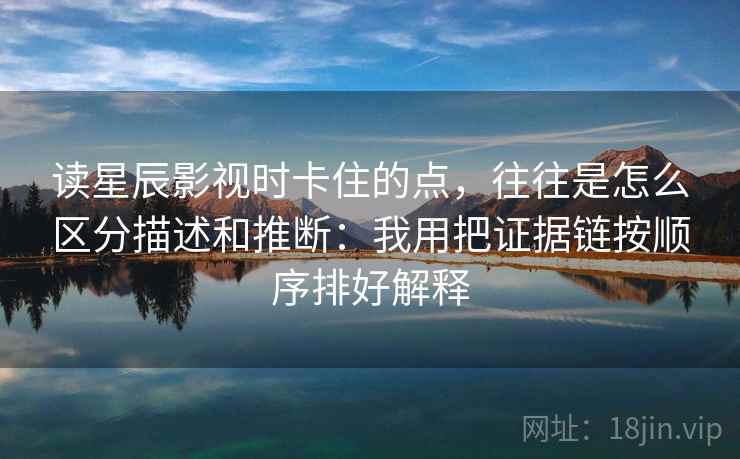 读星辰影视时卡住的点，往往是怎么区分描述和推断：我用把证据链按顺序排好解释