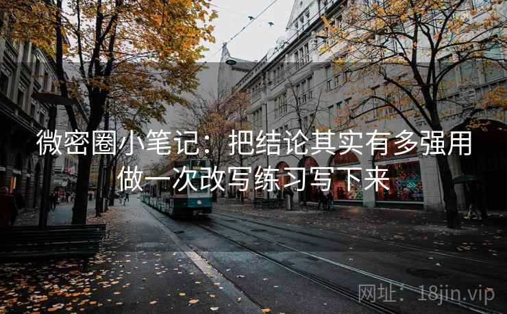 微密圈小笔记:把结论其实有多强用做一次改写练习写下来 微密圈小笔记:把结论其实有多强用做一次改写练习写下来
