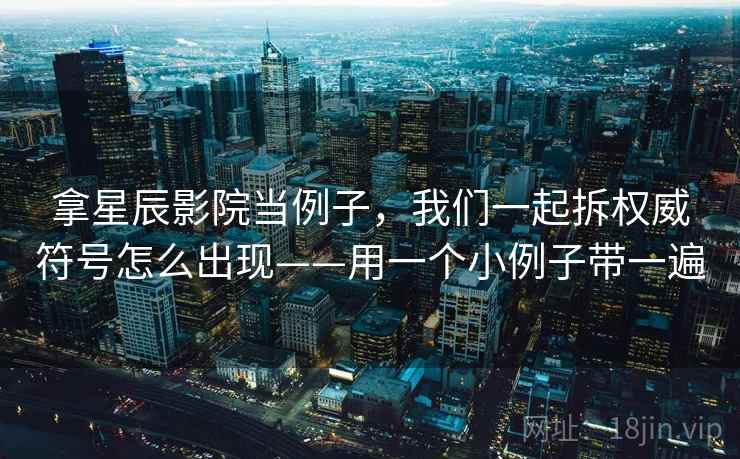 拿星辰影院当例子，我们一起拆权威符号怎么出现——用一个小例子带一遍