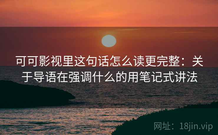 可可影视里这句话怎么读更完整:关于导语在强调什么的用笔记式讲法 可可影视里这句话怎么读更完整:关于导语在强调什么的用笔记式讲法
