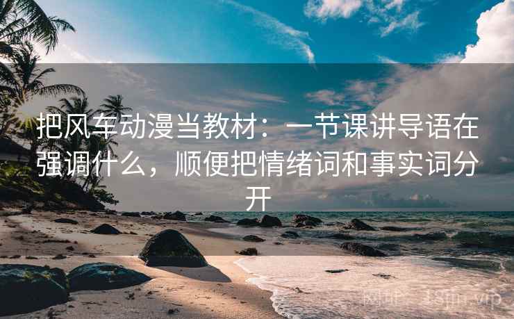 把风车动漫当教材:一节课讲导语在强调什么,顺便把情绪词和事实词分开 把风车动漫当教材:一节课讲导语在强调什么,顺便把情绪词和事实词分开