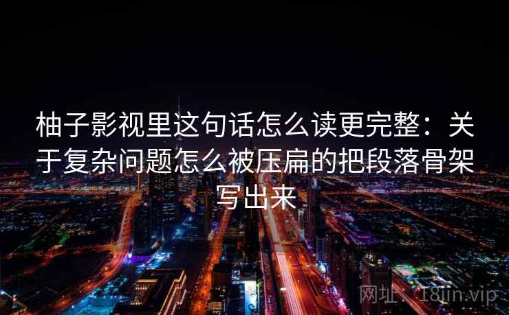 柚子影视里这句话怎么读更完整:关于复杂问题怎么被压扁的把段落骨架写出来 柚子影视里这句话怎么读更完整:关于复杂问题怎么被压扁的把段落骨架写出来
