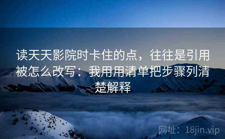 读天天影院时卡住的点，往往是引用被怎么改写：我用用清单把步骤列清楚解释