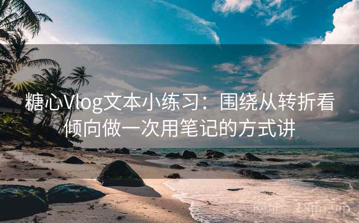 糖心Vlog文本小练习：围绕从转折看倾向做一次用笔记的方式讲