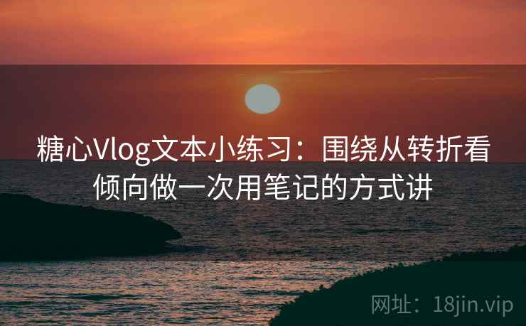糖心Vlog文本小练习：围绕从转折看倾向做一次用笔记的方式讲