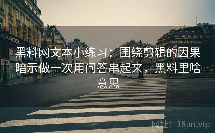 黑料网文本小练习：围绕剪辑的因果暗示做一次用问答串起来，黑料里啥意思