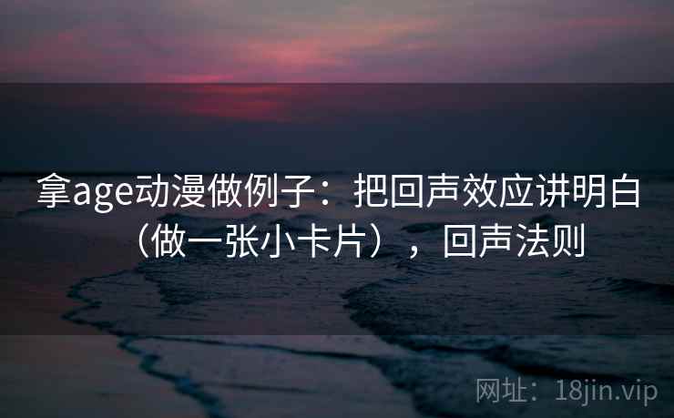 拿age动漫做例子：把回声效应讲明白（做一张小卡片），回声法则