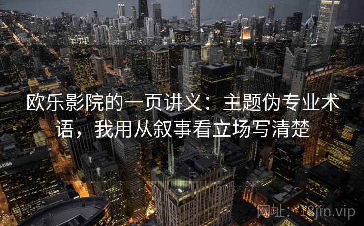 欧乐影院的一页讲义:主题伪专业术语,我用从叙事看立场写清楚 欧乐影院的一页讲义:主题伪专业术语,我用从叙事看立场写清楚