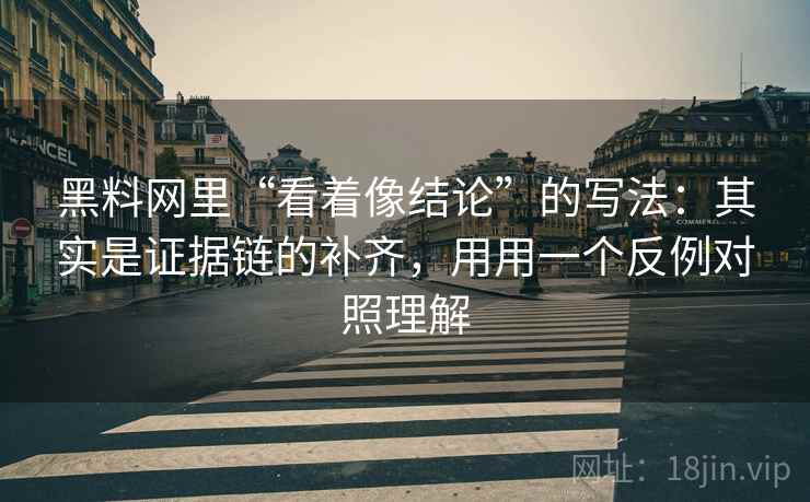 黑料网里“看着像结论”的写法:其实是证据链的补齐,用用一个反例对照理解 黑料网里“看着像结论”的写法:其实是证据链的补齐,用用一个反例对照理解