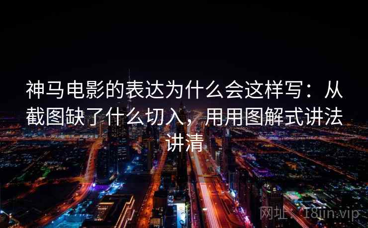 神马电影的表达为什么会这样写:从截图缺了什么切入,用用图解式讲法讲清 神马电影的表达为什么会这样写:从截图缺了什么切入,用用图解式讲法讲清
