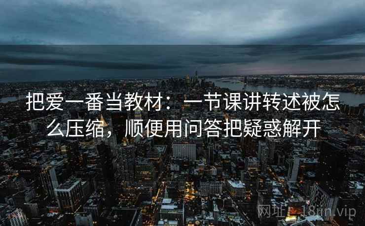 把爱一番当教材：一节课讲转述被怎么压缩，顺便用问答把疑惑解开